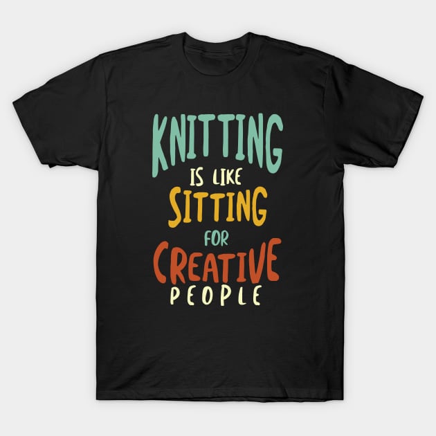 Knitting is Like Sitting for Creative People T-Shirt by whyitsme